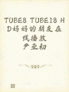 TUBE8 TUBE18 HD妈妈的朋友在线播放